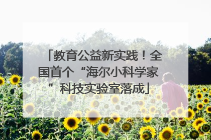 教育公益新实践！全国首个“海尔小科学家”科技实验室落成