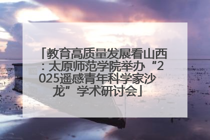教育高质量发展看山西：太原师范学院举办“2025遥感青年科学家沙龙”学术研讨会