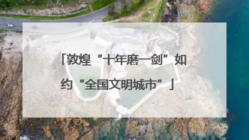 敦煌“十年磨一剑”如约“全国文明城市”