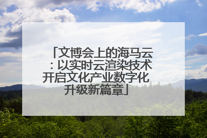 文博会上的海马云：以实时云渲染技术开启文化产业数字化升级新篇章