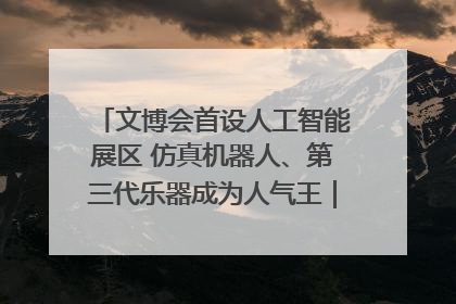文博会首设人工智能展区 仿真机器人、第三代乐器成为人气王｜文博向“新”
