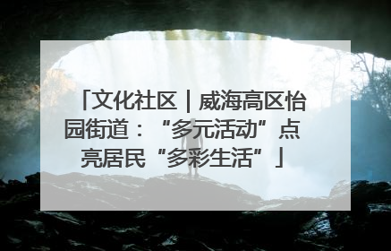 文化社区｜威海高区怡园街道：“多元活动”点亮居民“多彩生活”