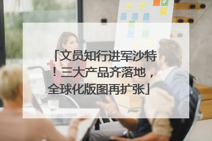 文员知行进军沙特！三大产品齐落地，全球化版图再扩张