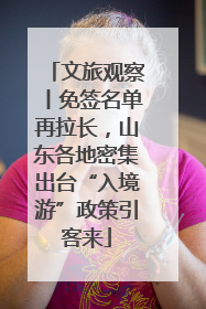 文旅观察丨免签名单再拉长，山东各地密集出台“入境游”政策引客来