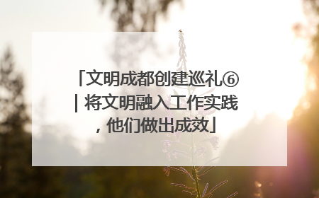 文明成都创建巡礼⑥｜将文明融入工作实践，他们做出成效
