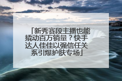 新秀赛段主播也能撬动百万销量？快手达人佳佳以强信任关系引爆护肤专场