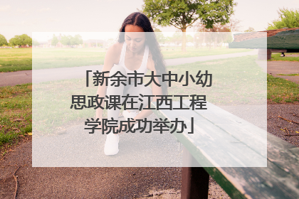 新余市大中小幼思政课在江西工程学院成功举办