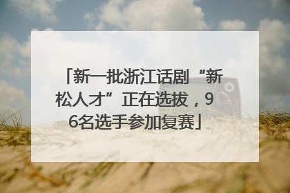 新一批浙江话剧“新松人才”正在选拔，96名选手参加复赛