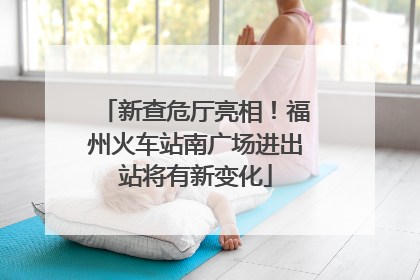 新查危厅亮相！福州火车站南广场进出站将有新变化