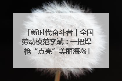 新时代奋斗者｜全国劳动模范李斌：一把焊枪“点亮”美丽海岛