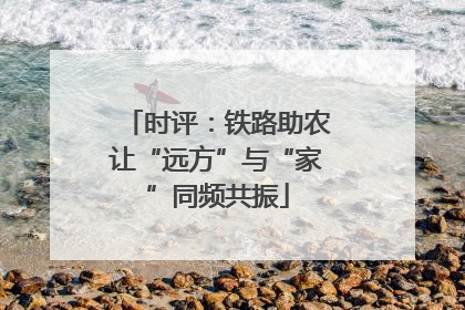 时评：铁路助农让“远方”与“家”同频共振