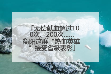 无偿献血超过100次、200次……衡阳这群“热血英雄”接受省级表彰
