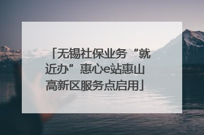 无锡社保业务“就近办”惠心e站惠山高新区服务点启用