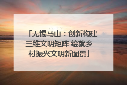 无锡马山：创新构建三维文明矩阵 绘就乡村振兴文明新图景