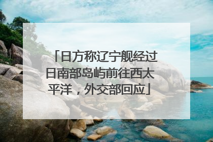 日方称辽宁舰经过日南部岛屿前往西太平洋，外交部回应