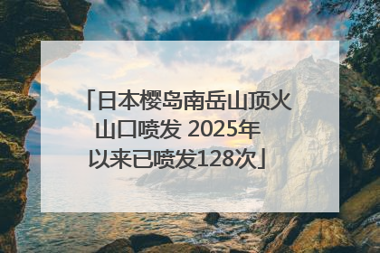 日本樱岛南岳山顶火山口喷发 2025年以来已喷发128次