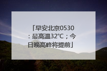 早安北京0530：最高温32℃；今日晚高峰将提前