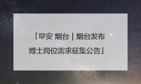 早安 烟台｜烟台发布博士岗位需求征集公告