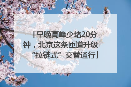 早晚高峰少堵20分钟，北京这条匝道升级“拉链式”交替通行