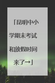 昆明中小学期末考试和放假时间来了→