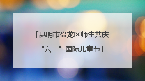 昆明市盘龙区师生共庆“六一”国际儿童节