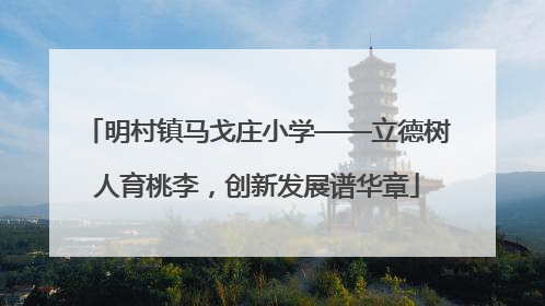 明村镇马戈庄小学——立德树人育桃李，创新发展谱华章