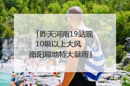 昨天河南19站现10级以上大风  南阳局地特大暴雨