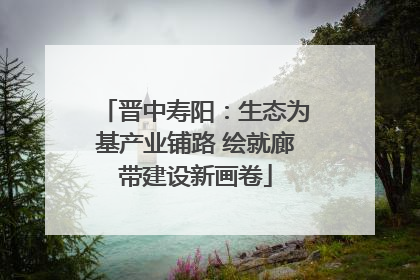 晋中寿阳：生态为基产业铺路 绘就廊带建设新画卷