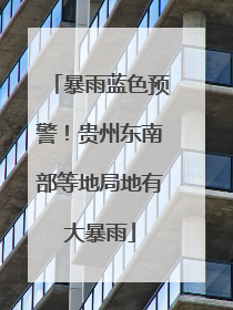 暴雨蓝色预警！贵州东南部等地局地有大暴雨