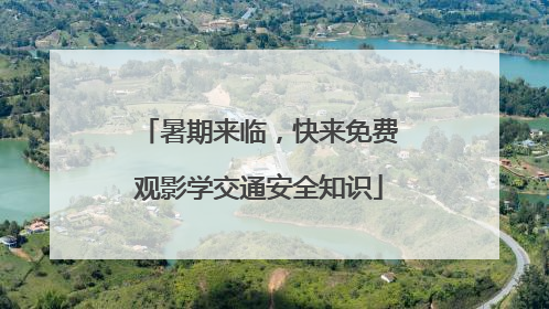 暑期来临，快来免费观影学交通安全知识
