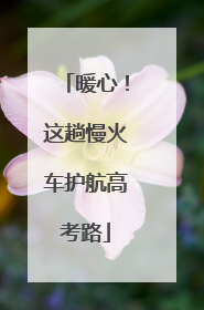 暖心！这趟慢火车护航高考路