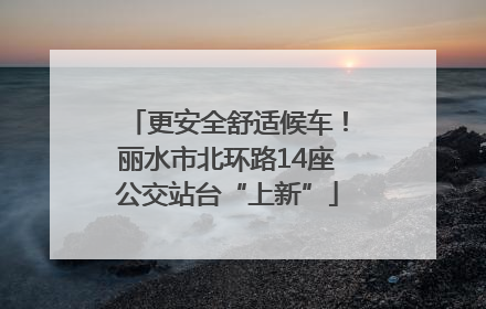 更安全舒适候车！丽水市北环路14座公交站台“上新”