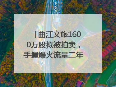 曲江文旅1600万股拟被拍卖，手握爆火流量三年亏损5.7亿