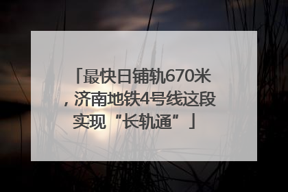 最快日铺轨670米，济南地铁4号线这段实现“长轨通”