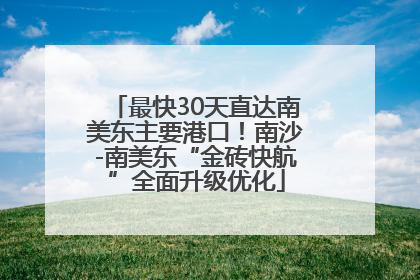 最快30天直达南美东主要港口！南沙-南美东“金砖快航”全面升级优化