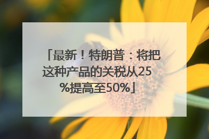 最新！特朗普：将把这种产品的关税从25%提高至50%