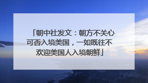 朝中社发文：朝方不关心可否入境美国，一如既往不欢迎美国人入境朝鲜