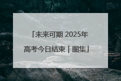 未来可期 2025年高考今日结束｜图集