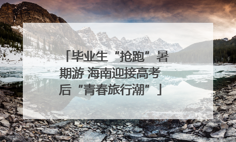 毕业生“抢跑”暑期游 海南迎接高考后“青春旅行潮”