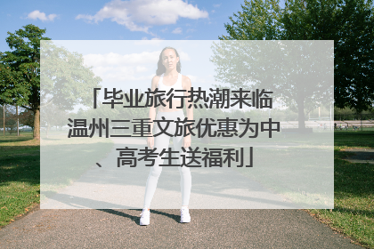 毕业旅行热潮来临 温州三重文旅优惠为中、高考生送福利