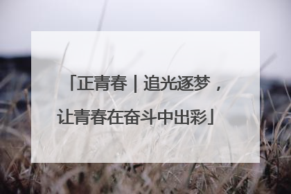 正青春｜追光逐梦，让青春在奋斗中出彩