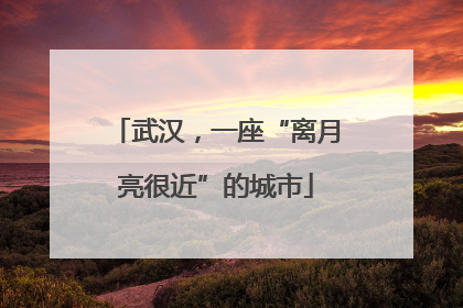 武汉，一座“离月亮很近”的城市