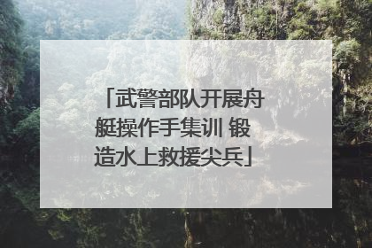 武警部队开展舟艇操作手集训 锻造水上救援尖兵