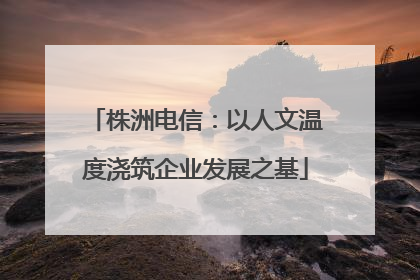 株洲电信：以人文温度浇筑企业发展之基
