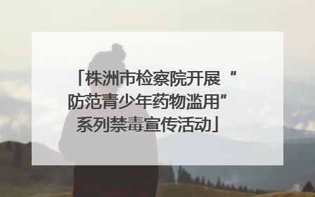 株洲市检察院开展“防范青少年药物滥用”系列禁毒宣传活动