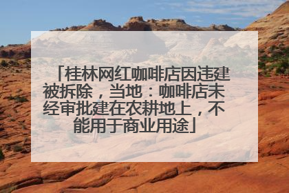 桂林网红咖啡店因违建被拆除，当地：咖啡店未经审批建在农耕地上，不能用于商业用途