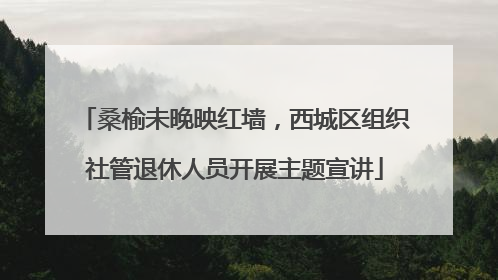 桑榆未晚映红墙，西城区组织社管退休人员开展主题宣讲
