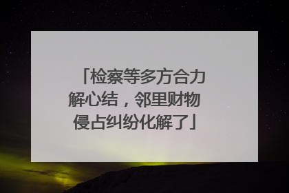 检察等多方合力解心结，邻里财物侵占纠纷化解了