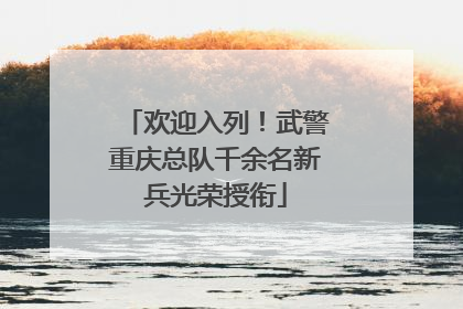 欢迎入列！武警重庆总队千余名新兵光荣授衔