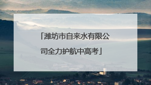 潍坊市自来水有限公司全力护航中高考